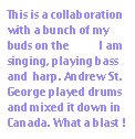 This is a collaboration with a bunch of my  buds on the DUC. I am singing, playing bass and  harp. Andrew St. George played drums and mixed it down in Canada. What a blast !