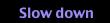  Slow down