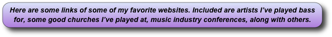 Here are some links of some of my favorite websites. Included are artists I’ve played bass for, some good churches I’ve played at, music industry conferences, along with others.